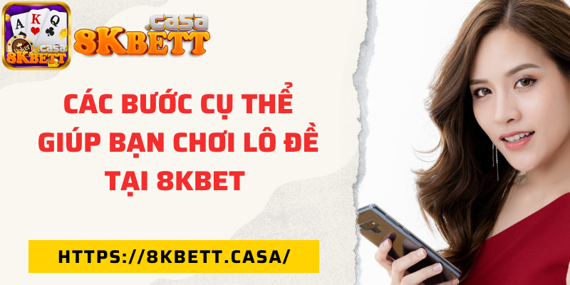 Các bước cụ thể giúp bạn chơi lô đề tại 8KBET 